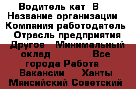 Водитель кат."ВCE › Название организации ­ Компания-работодатель › Отрасль предприятия ­ Другое › Минимальный оклад ­ 20 000 - Все города Работа » Вакансии   . Ханты-Мансийский,Советский г.